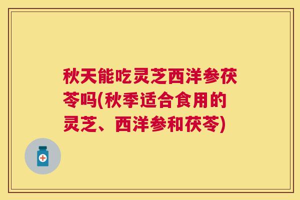 秋天能吃灵芝西洋参茯苓吗(秋季适合食用的灵芝、西洋参和茯苓) 秋天能吃灵芝西洋参茯苓吗(秋季适合食用的灵芝、西洋参和茯苓)