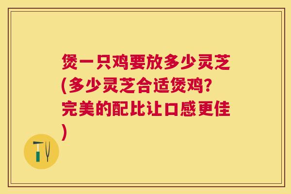 煲一只鸡要放多少灵芝(多少灵芝合适煲鸡?完美的配比让口感更佳) 煲一只鸡要放多少灵芝(多少灵芝合适煲鸡?完美的配比让口感更佳)