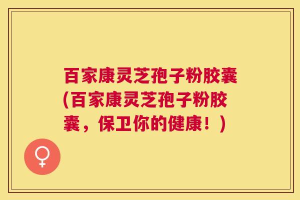 百家康灵芝孢子粉胶囊(百家康灵芝孢子粉胶囊,保卫你的健康!) 百家康灵芝孢子粉胶囊(百家康灵芝孢子粉胶囊,保卫你的健康!)