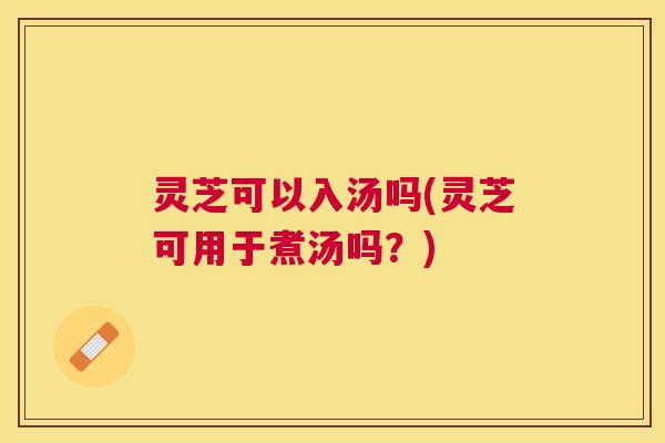 灵芝可以入汤吗(灵芝可用于煮汤吗?) 灵芝可以入汤吗(灵芝可用于煮汤吗?)