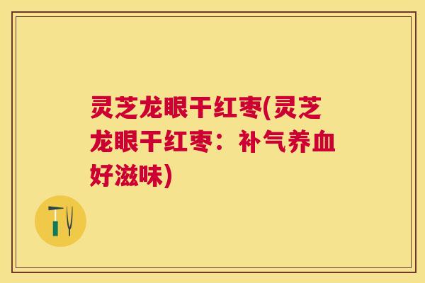 灵芝龙眼干红枣(灵芝龙眼干红枣:好滋味) 灵芝龙眼干红枣(灵芝龙眼干红枣:好滋味)