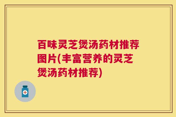 百味灵芝煲汤药材推荐图片(丰富营养的灵芝煲汤药材推荐) 百味灵芝煲汤药材推荐图片(丰富营养的灵芝煲汤药材推荐)