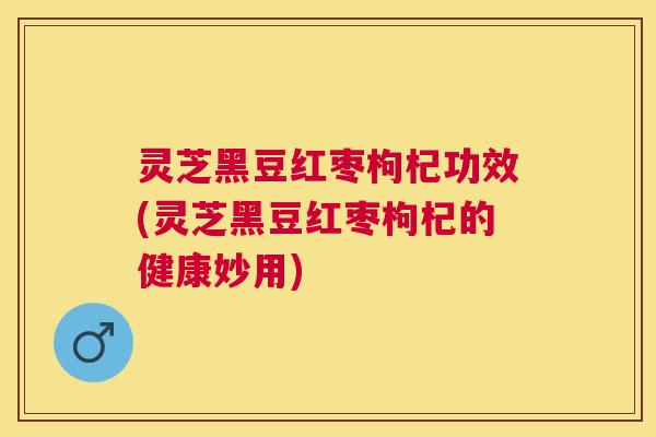 灵芝黑豆红枣枸杞功效(灵芝黑豆红枣枸杞的健康妙用) 灵芝黑豆红枣枸杞功效(灵芝黑豆红枣枸杞的健康妙用)