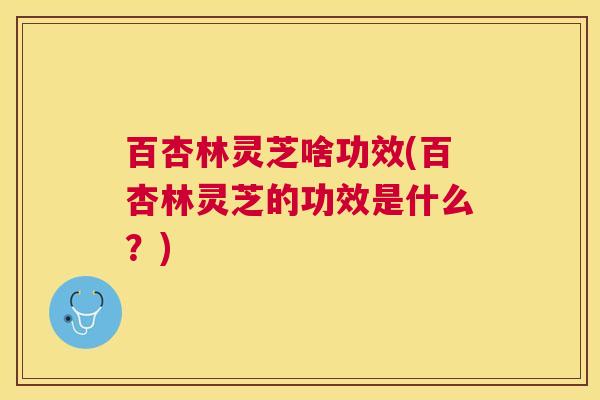 百杏林灵芝啥功效(百杏林灵芝的功效是什么?) 百杏林灵芝啥功效(百杏林灵芝的功效是什么?)