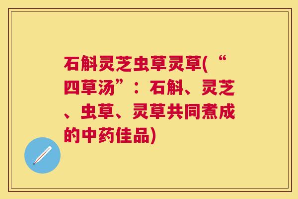 石斛灵芝虫草灵草(“四草汤”:石斛、灵芝、虫草、灵草共同煮成的佳品) 石斛灵芝虫草灵草(“四草汤”:石斛、灵芝、虫草、灵草共同煮成的佳品)