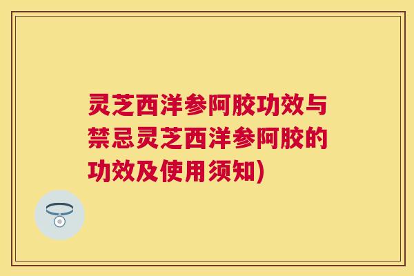 灵芝西洋参阿胶功效与禁忌灵芝西洋参阿胶的功效及使用须知) 灵芝西洋参阿胶功效与禁忌灵芝西洋参阿胶的功效及使用须知)