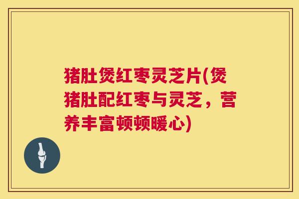 猪肚煲红枣灵芝片(煲猪肚配红枣与灵芝,营养丰富顿顿暖心) 猪肚煲红枣灵芝片(煲猪肚配红枣与灵芝,营养丰富顿顿暖心)