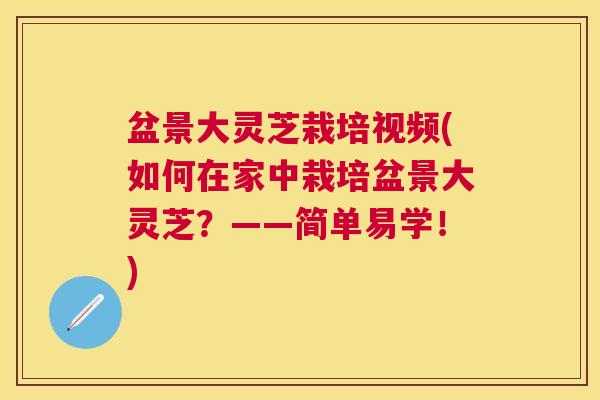 盆景大灵芝栽培视频(如何在家中栽培盆景大灵芝?——简单易学!) 盆景大灵芝栽培视频(如何在家中栽培盆景大灵芝?——简单易学!)