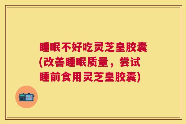 不好吃灵芝皇胶囊(改善质量,尝试睡前食用灵芝皇胶囊) 不好吃灵芝皇胶囊(改善质量,尝试睡前食用灵芝皇胶囊)