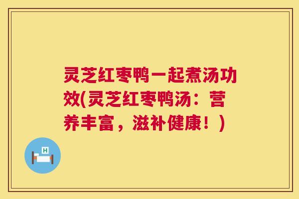 灵芝红枣鸭一起煮汤功效(灵芝红枣鸭汤:营养丰富,滋补健康!) 灵芝红枣鸭一起煮汤功效(灵芝红枣鸭汤:营养丰富,滋补健康!)