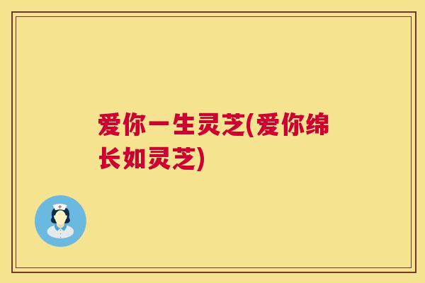 爱你一生灵芝(爱你绵长如灵芝) 爱你一生灵芝(爱你绵长如灵芝)