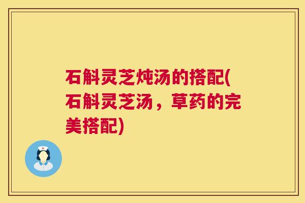 石斛灵芝炖汤的搭配(石斛灵芝汤,草药的完美搭配) 石斛灵芝炖汤的搭配(石斛灵芝汤,草药的完美搭配)