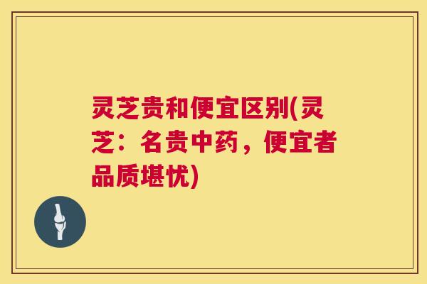 灵芝贵和便宜区别(灵芝:名贵,便宜者品质堪忧) 灵芝贵和便宜区别(灵芝:名贵,便宜者品质堪忧)