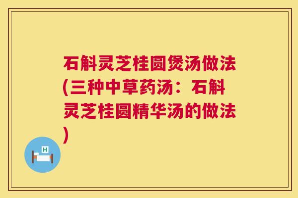 石斛灵芝桂圆煲汤做法(三种中草药汤:石斛灵芝桂圆精华汤的做法) 石斛灵芝桂圆煲汤做法(三种中草药汤:石斛灵芝桂圆精华汤的做法)