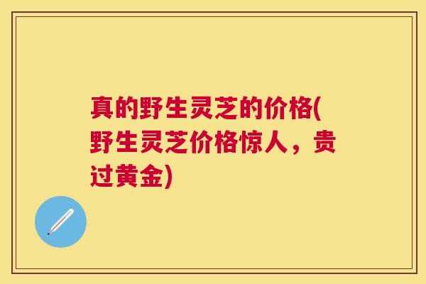 真的野生灵芝的价格(野生灵芝价格惊人,贵过黄金) 真的野生灵芝的价格(野生灵芝价格惊人,贵过黄金)