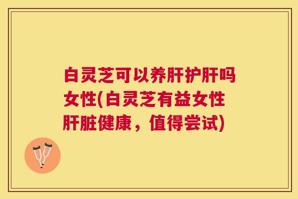白灵芝可以养吗女性(白灵芝有益女性健康,值得尝试) 白灵芝可以养吗女性(白灵芝有益女性健康,值得尝试)