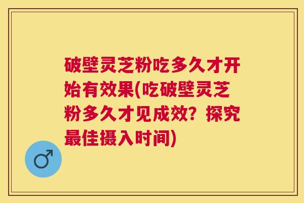 破壁灵芝粉吃多久才开始有效果(吃破壁灵芝粉多久才见成效?探究佳摄入时间) 破壁灵芝粉吃多久才开始有效果(吃破壁灵芝粉多久才见成效?探究佳摄入时间)