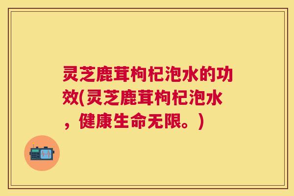 灵芝鹿茸枸杞泡水的功效(灵芝鹿茸枸杞泡水,健康生命无限。) 灵芝鹿茸枸杞泡水的功效(灵芝鹿茸枸杞泡水,健康生命无限。)