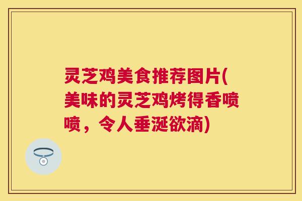 灵芝鸡美食推荐图片(美味的灵芝鸡烤得香喷喷,令人垂涎欲滴) 灵芝鸡美食推荐图片(美味的灵芝鸡烤得香喷喷,令人垂涎欲滴)