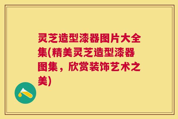 灵芝造型漆器图片大全集(精美灵芝造型漆器图集,欣赏装饰艺术之美) 灵芝造型漆器图片大全集(精美灵芝造型漆器图集,欣赏装饰艺术之美)