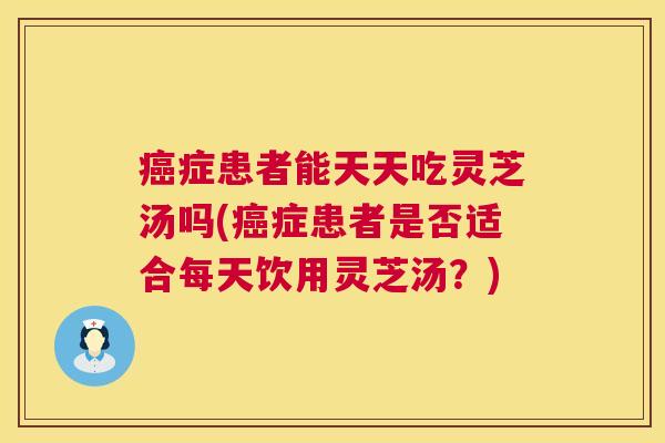 症患者能天天吃灵芝汤吗(症患者是否适合每天饮用灵芝汤?) 症患者能天天吃灵芝汤吗(症患者是否适合每天饮用灵芝汤?)