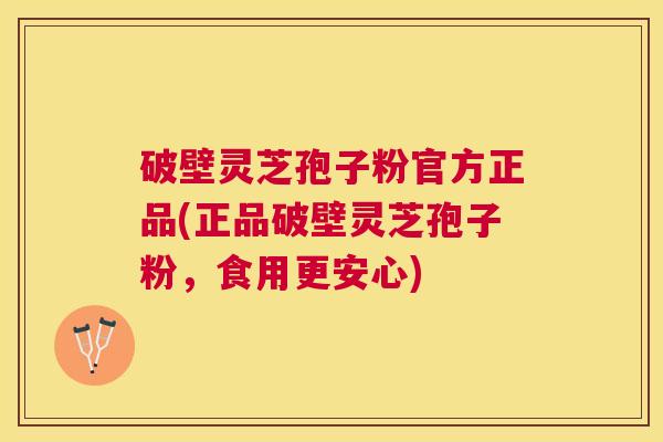 破壁灵芝孢子粉官方正品(正品破壁灵芝孢子粉,食用更安心) 破壁灵芝孢子粉官方正品(正品破壁灵芝孢子粉,食用更安心)