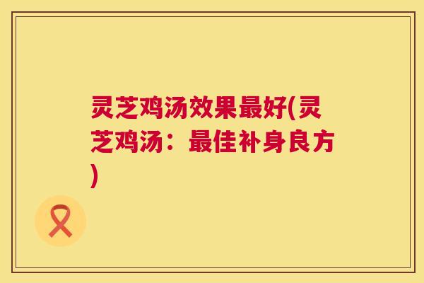 灵芝鸡汤效果好(灵芝鸡汤：佳补身良方)