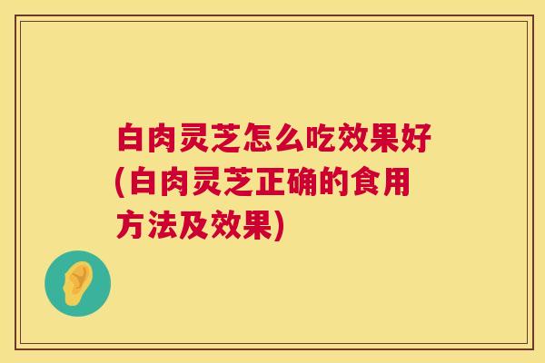白肉灵芝怎么吃效果好(白肉灵芝正确的食用方法及效果) 白肉灵芝怎么吃效果好(白肉灵芝正确的食用方法及效果)