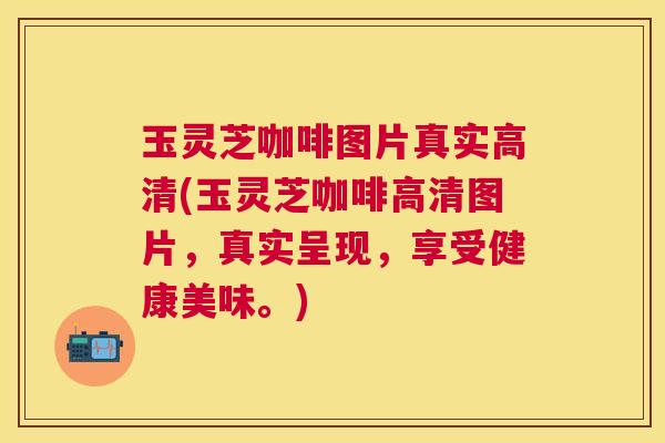 玉灵芝咖啡图片真实高清(玉灵芝咖啡高清图片,真实呈现,享受健康美味。) 玉灵芝咖啡图片真实高清(玉灵芝咖啡高清图片,真实呈现,享受健康美味。)