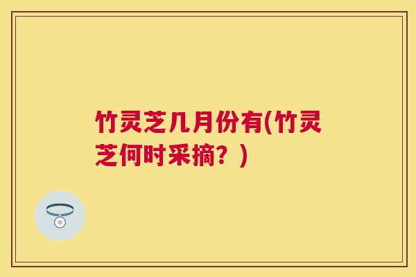 竹灵芝几月份有(竹灵芝何时采摘?) 竹灵芝几月份有(竹灵芝何时采摘?)