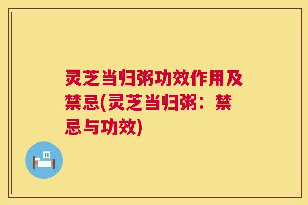 灵芝当归粥功效作用及禁忌(灵芝当归粥:禁忌与功效) 灵芝当归粥功效作用及禁忌(灵芝当归粥:禁忌与功效)