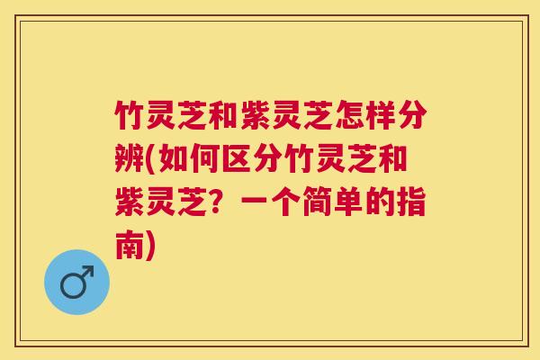 竹灵芝和紫灵芝怎样分辨(如何区分竹灵芝和紫灵芝?一个简单的指南) 竹灵芝和紫灵芝怎样分辨(如何区分竹灵芝和紫灵芝?一个简单的指南)