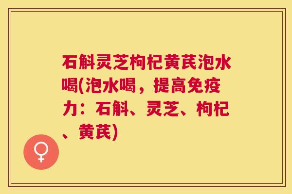 石斛灵芝枸杞黄芪泡水喝(泡水喝,提高免疫力:石斛、灵芝、枸杞、黄芪) 石斛灵芝枸杞黄芪泡水喝(泡水喝,提高免疫力:石斛、灵芝、枸杞、黄芪)