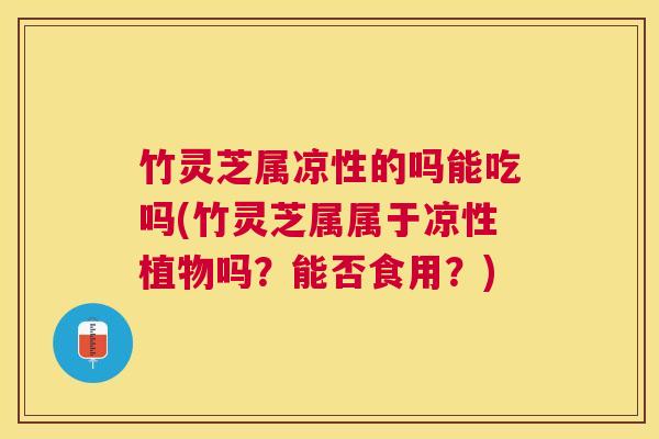 竹灵芝属凉性的吗能吃吗(竹灵芝属属于凉性植物吗?能否食用?) 竹灵芝属凉性的吗能吃吗(竹灵芝属属于凉性植物吗?能否食用?)