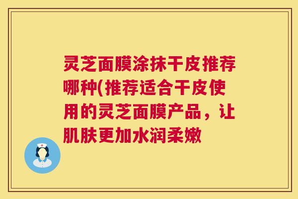 灵芝面膜涂抹干皮推荐哪种(推荐适合干皮使用的灵芝面膜产品,让更加水润柔嫩 灵芝面膜涂抹干皮推荐哪种(推荐适合干皮使用的灵芝面膜产品,让更加水润柔嫩