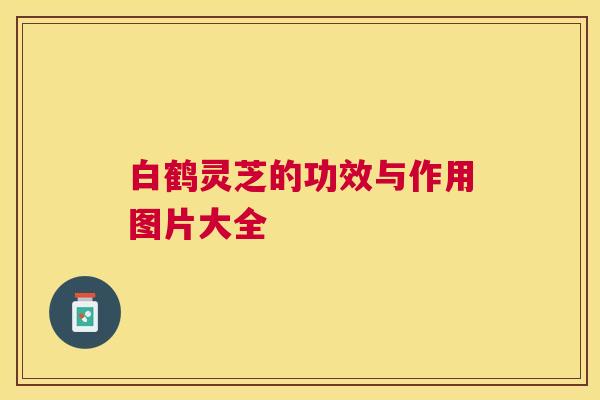 白鹤灵芝的功效与作用图片大全 白鹤灵芝的功效与作用图片大全