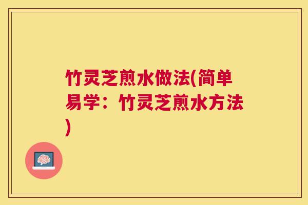 竹灵芝煎水做法(简单易学:竹灵芝煎水方法) 竹灵芝煎水做法(简单易学:竹灵芝煎水方法)