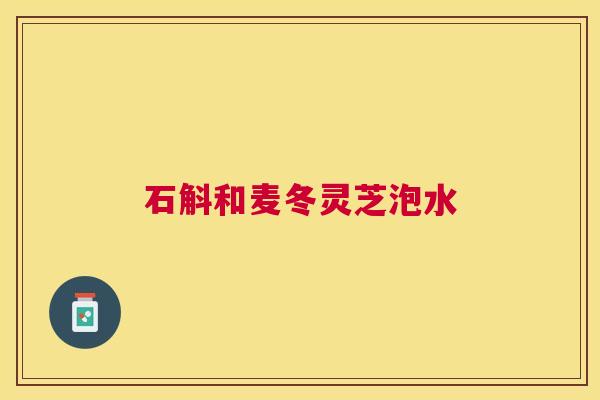 石斛和麦冬灵芝泡水 石斛和麦冬灵芝泡水