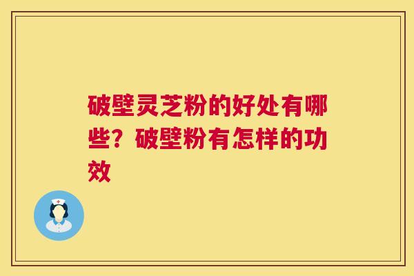 破壁灵芝粉的好处有哪些?破壁粉有怎样的功效 破壁灵芝粉的好处有哪些?破壁粉有怎样的功效