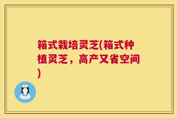 箱式栽培灵芝(箱式种植灵芝,高产又省空间) 箱式栽培灵芝(箱式种植灵芝,高产又省空间)