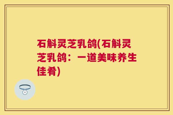 石斛灵芝乳鸽(石斛灵芝乳鸽:一道美味养生佳肴) 石斛灵芝乳鸽(石斛灵芝乳鸽:一道美味养生佳肴)