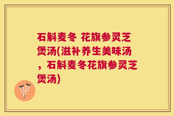 石斛麦冬 花旗参灵芝煲汤(滋补养生美味汤,石斛麦冬花旗参灵芝煲汤) 石斛麦冬 花旗参灵芝煲汤(滋补养生美味汤,石斛麦冬花旗参灵芝煲汤)