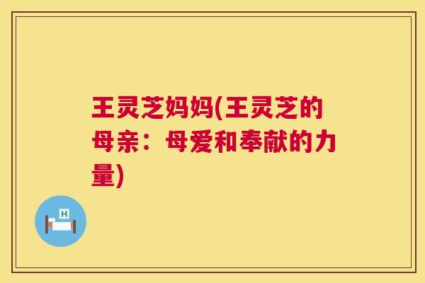 王灵芝妈妈(王灵芝的母亲:母爱和奉献的力量) 王灵芝妈妈(王灵芝的母亲:母爱和奉献的力量)