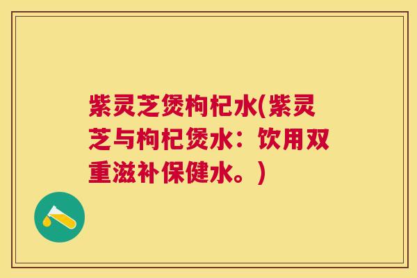 紫灵芝煲枸杞水(紫灵芝与枸杞煲水:饮用双重滋补保健水。) 紫灵芝煲枸杞水(紫灵芝与枸杞煲水:饮用双重滋补保健水。)