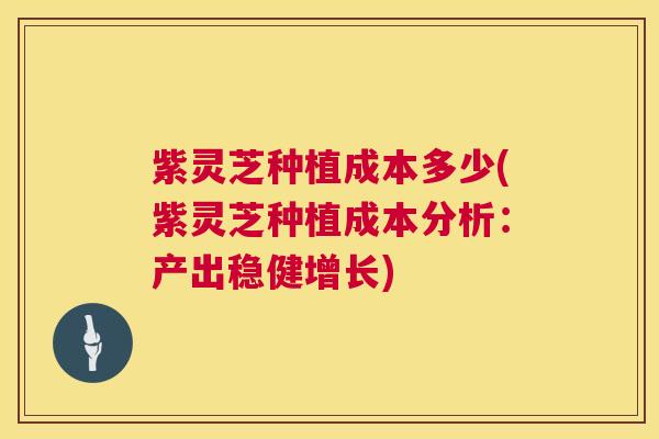 紫灵芝种植成本多少(紫灵芝种植成本分析:产出稳健增长) 紫灵芝种植成本多少(紫灵芝种植成本分析:产出稳健增长)