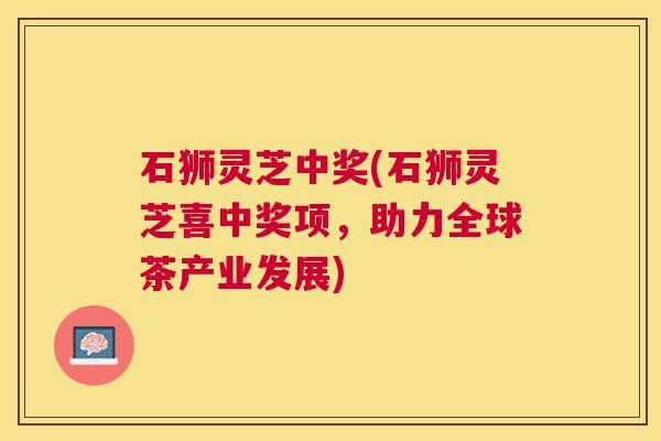 石狮灵芝中奖(石狮灵芝喜中奖项，助力全球茶产业发展)