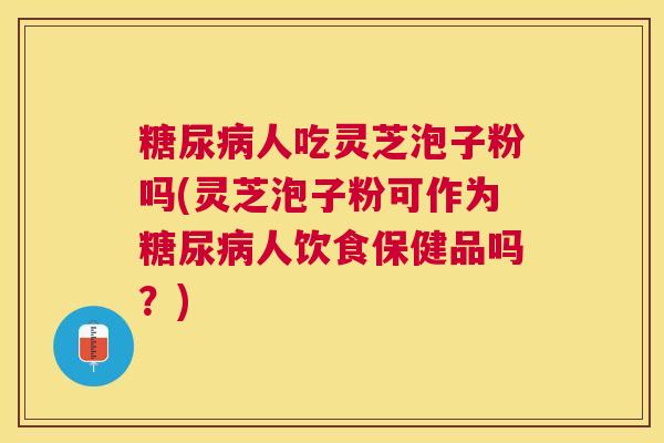人吃灵芝泡子粉吗(灵芝泡子粉可作为人饮食保健品吗?) 人吃灵芝泡子粉吗(灵芝泡子粉可作为人饮食保健品吗?)