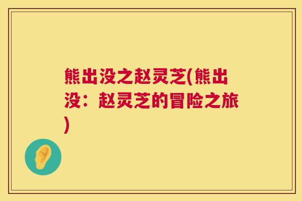 熊出没之赵灵芝(熊出没:赵灵芝的冒险之旅) 熊出没之赵灵芝(熊出没:赵灵芝的冒险之旅)