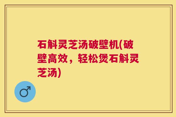 石斛灵芝汤破壁机(破壁高效,轻松煲石斛灵芝汤) 石斛灵芝汤破壁机(破壁高效,轻松煲石斛灵芝汤)
