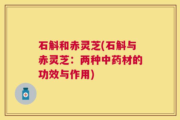 石斛和赤灵芝(石斛与赤灵芝:两种材的功效与作用) 石斛和赤灵芝(石斛与赤灵芝:两种材的功效与作用)